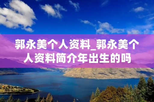 郭永美个人资料_郭永美个人资料简介年出生的吗