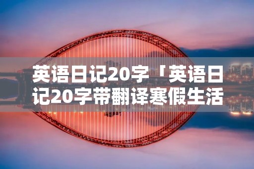 英语日记20字「英语日记20字带翻译寒假生活」 英语日记20字「英语日记20字带翻译寒假生活」