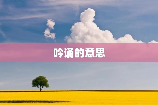 吟诵的意思 吟诵的意思