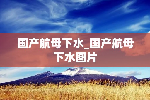 国产航母下水_国产航母下水图片