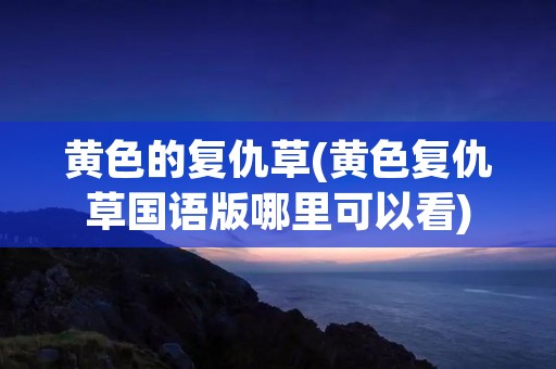 黄色的复仇草(黄色复仇草国语版哪里可以看)