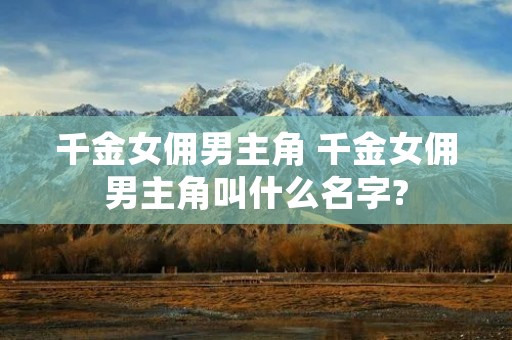 千金女佣男主角 千金女佣男主角叫什么名字?