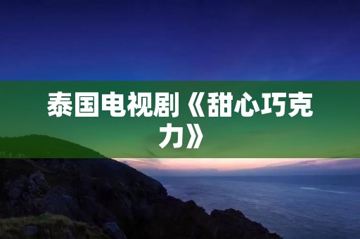 泰国电视剧《甜心巧克力》：恋爱与成长的浪漫之旅