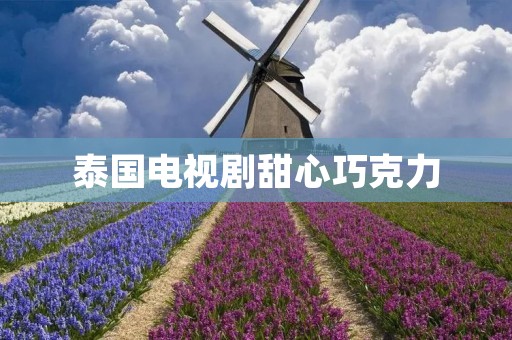 泰国电视剧甜心巧克力：一部浪漫治愈的爱情剧