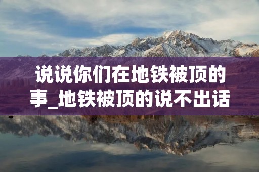 说说你们在地铁被顶的事_地铁被顶的说不出话