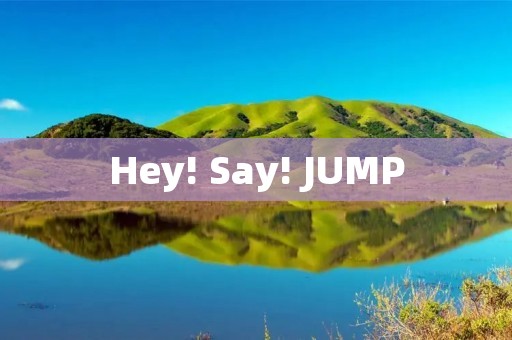 Hey! Say! JUMP：青春活力的代名词