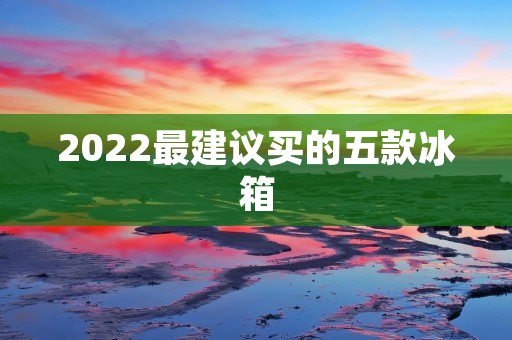2022最建议买的五款冰箱:冷藏技术引领新潮流 2022最建议买的五款冰箱:冷藏技术引领新潮流