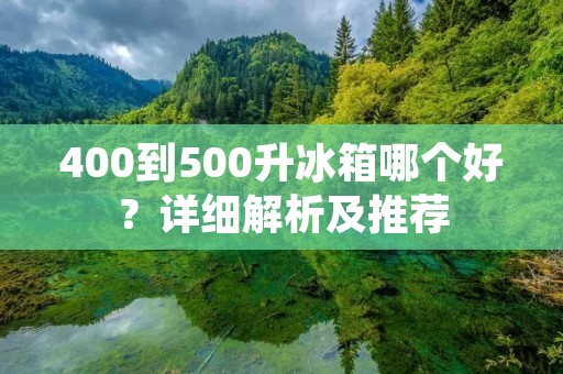 400到500升冰箱哪个好?详细解析及推荐 400到500升冰箱哪个好?详细解析及推荐