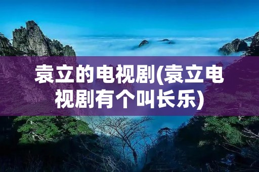 袁立的电视剧(袁立电视剧有个叫长乐) 袁立的电视剧(袁立电视剧有个叫长乐)