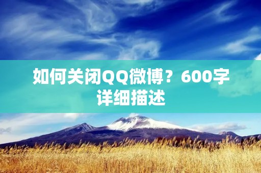 如何关闭QQ微博？600字详细描述