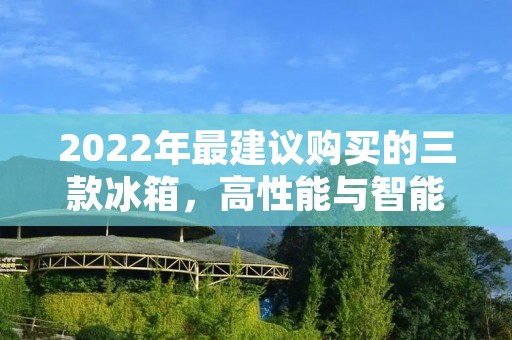 2022年最建议购买的三款冰箱，高性能与智能化引领冰箱市场
