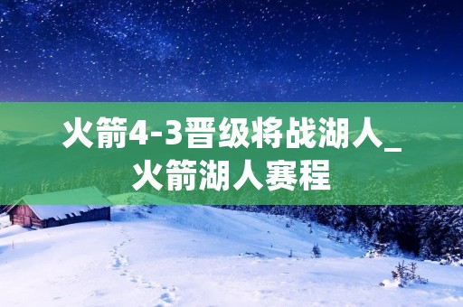 火箭4-3晋级将战湖人_火箭湖人赛程 火箭4-3晋级将战湖人_火箭湖人赛程