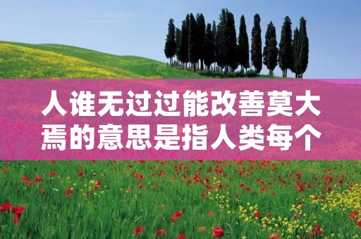 人谁无过过能改善莫大焉的意思是指人类每个人都会犯错误,但通过改正错误,能够取得巨大的进步和改善。这句话强调了人类具备自我反思和改正的能力,以及通过这种能力可以不断进步和成长。 人谁无过过能改善莫大焉的意思是指人类每个人都会犯错误,但通过改正错误,能够取得巨大的进步和改善。这句话强调了人类具备自我反思和改正的能力,以及通过这种能力可以不断进步和成长。