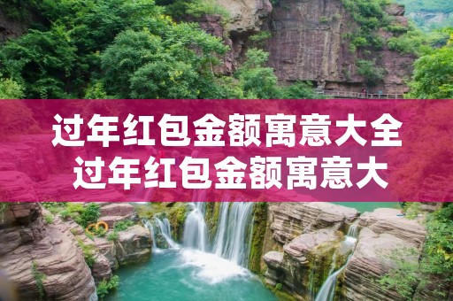 过年红包金额寓意大全 过年红包金额寓意大全学生 过年红包金额寓意大全 过年红包金额寓意大全学生