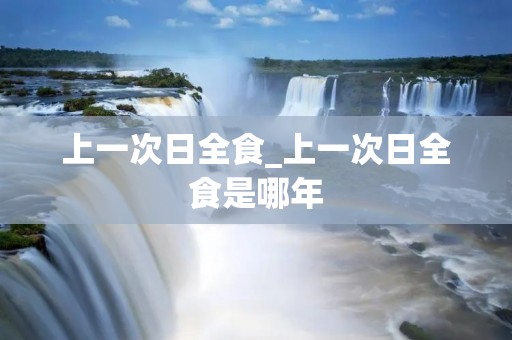 上一次日全食_上一次日全食是哪年 上一次日全食_上一次日全食是哪年