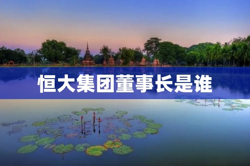 恒大集团董事长是谁 恒大集团董事长是谁