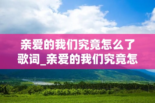 亲爱的我们究竟怎么了歌词_亲爱的我们究竟怎么了歌词是什么意思 亲爱的我们究竟怎么了歌词_亲爱的我们究竟怎么了歌词是什么意思