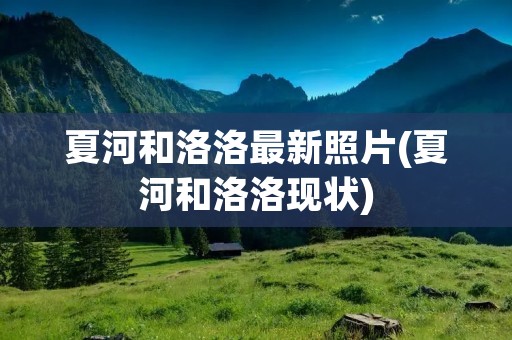 夏河和洛洛最新照片(夏河和洛洛现状)