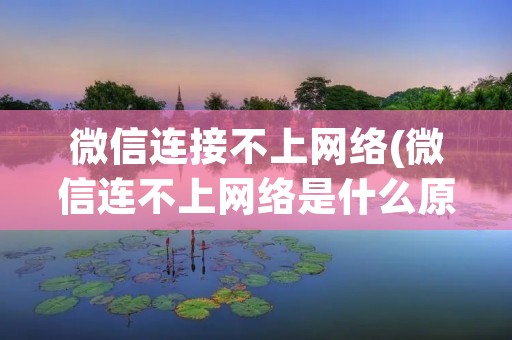 微信连接不上网络(微信连不上网络是什么原因) 微信连接不上网络(微信连不上网络是什么原因)