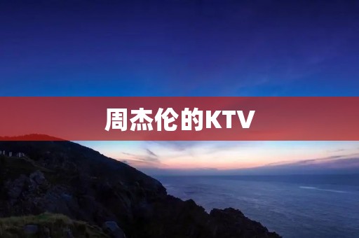 周杰伦的KTV:音乐之王的狂欢天堂 周杰伦的KTV:音乐之王的狂欢天堂