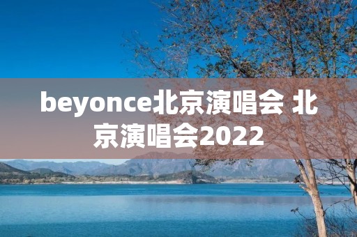 beyonce北京演唱会 北京演唱会2022