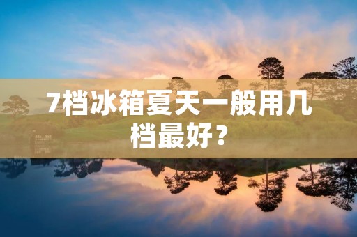 7档冰箱夏天一般用几档最好？