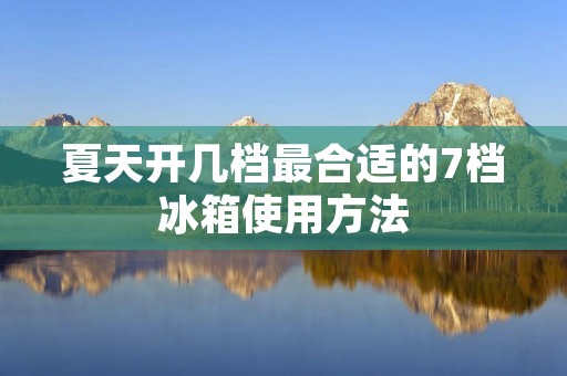 夏天开几档最合适的7档冰箱使用方法