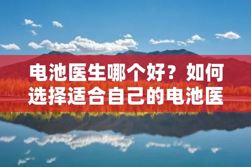 电池医生哪个好？如何选择适合自己的电池医生？