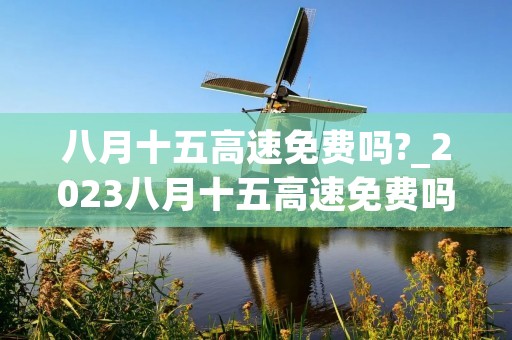 八月十五高速免费吗?_2023八月十五高速免费吗
