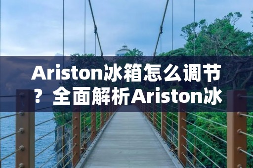 Ariston冰箱怎么调节？全面解析Ariston冰箱温度和湿度控制方法及技巧
