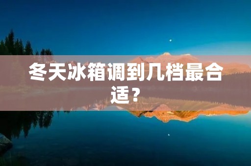 冬天冰箱调到几档最合适? 冬天冰箱调到几档最合适?