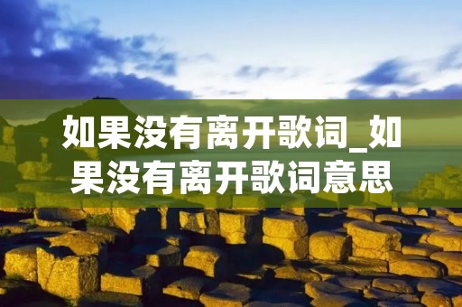 如果没有离开歌词_如果没有离开歌词意思 如果没有离开歌词_如果没有离开歌词意思