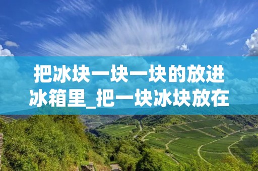 把冰块一块一块的放进冰箱里_把一块冰块放在一个杯子里 把冰块一块一块的放进冰箱里_把一块冰块放在一个杯子里