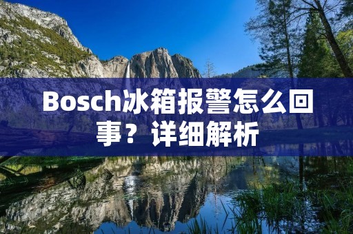 Bosch冰箱报警怎么回事?详细解析 Bosch冰箱报警怎么回事?详细解析