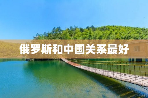 俄罗斯和中国关系最好
