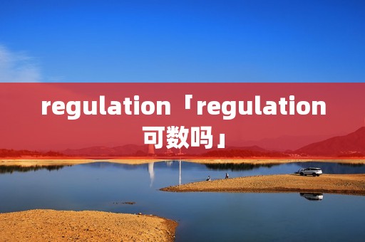 regulation「regulation可数吗」 regulation「regulation可数吗」