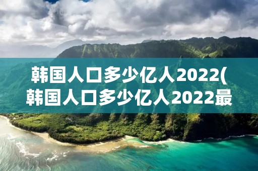 韩国人口多少亿人2022(韩国人口多少亿人2022最新消息) 韩国人口多少亿人2022(韩国人口多少亿人2022最新消息)