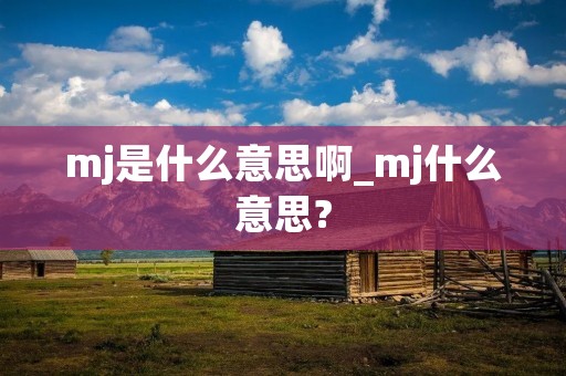 mj是什么意思啊_mj什么意思? mj是什么意思啊_mj什么意思?