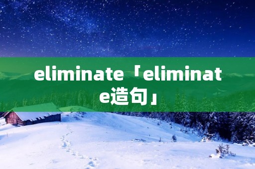 eliminate「eliminate造句」 eliminate「eliminate造句」