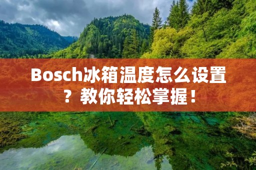 Bosch冰箱温度怎么设置?教你轻松掌握! Bosch冰箱温度怎么设置?教你轻松掌握!