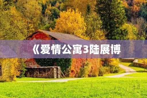 《爱情公寓3陆展博：情感升华的终极篇章》