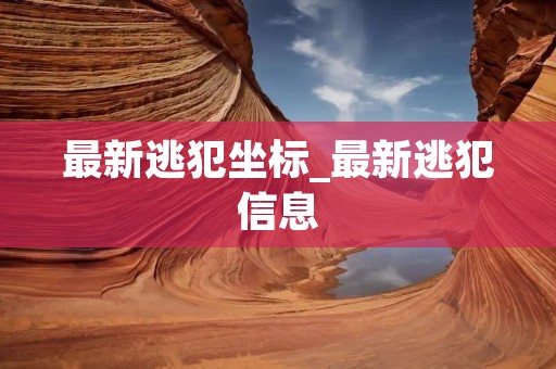 最新逃犯坐标_最新逃犯信息