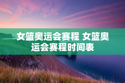 女篮奥运会赛程 女篮奥运会赛程时间表