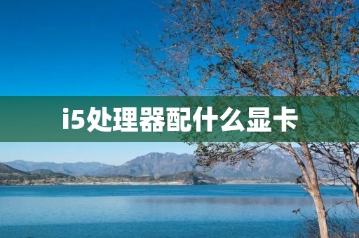 i5处理器配什么显卡：为您解析最佳搭配选择