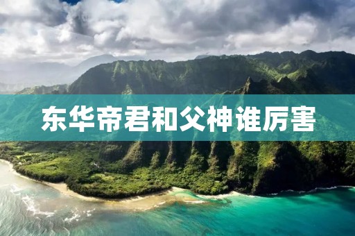 东华帝君和父神谁厉害 东华帝君和父神谁厉害