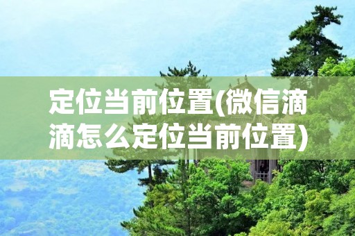 定位当前位置(微信滴滴怎么定位当前位置) 定位当前位置(微信滴滴怎么定位当前位置)