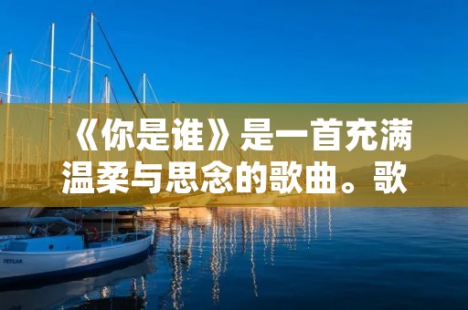 《你是谁》是一首充满温柔与思念的歌曲。歌曲以柔美的旋律和细腻的歌词,描述了一段感情的起伏和迷茫。歌曲的歌词直击人心,让人产生共鸣,引发对自己和他人的思考。 《你是谁》是一首充满温柔与思念的歌曲。歌曲以柔美的旋律和细腻的歌词,描述了一段感情的起伏和迷茫。歌曲的歌词直击人心,让人产生共鸣,引发对自己和他人的思考。