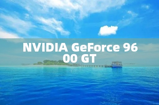 NVIDIA GeForce 9600 GT：畅享顶级游戏体验