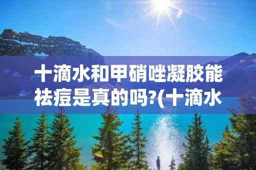 十滴水和甲硝唑凝胶能祛痘是真的吗?(十滴水的作用 甲硝唑凝胶 速推的)