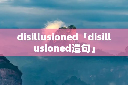disillusioned「disillusioned造句」